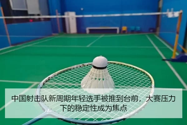 中国射击队新周期年轻选手被推到台前，大赛压力下的稳定性成为焦点